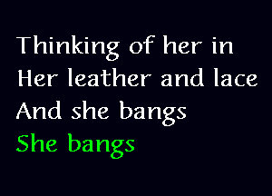 Thinking of her in
Her leather and lace

And she bangs
She bangs