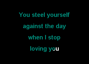 You steel yourself

against the day
when I stop

loving you