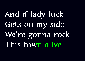 And if lady luck
Gets on my side

We're gonna rock
This town alive