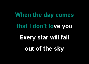 When the day comes

that I don't love you
Every star will fall
out of the sky