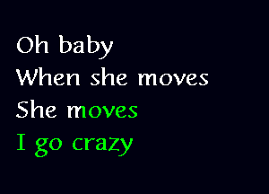 Oh baby
When she moves

She moves
I go crazy