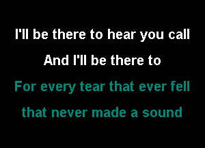 I'll be there to hear you call
And I'll be there to
For every tear that ever fell

that never made a sound