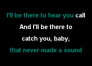 I'll be there to hear you call

And I'll be there to
catch you, baby,

that never made a sound