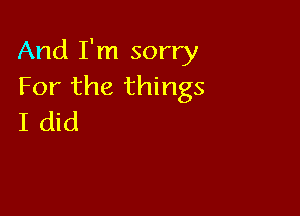 And I'm sorry
For the things

I did