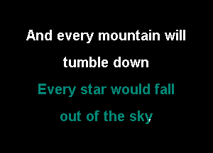 And every mountain will
tumble down

Every star would fall

out of the sky