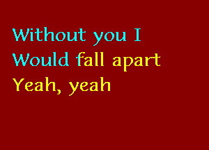 Without you I
Would fall apart

Yeah, yeah