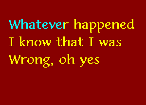 Whatever happened
I know that I was

Wrong, oh yes