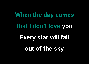 When the day comes

that I don't love you
Every star will fall
out of the sky