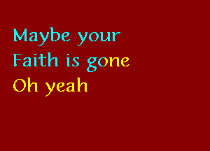 Maybe your
Faith is gone

Oh yeah