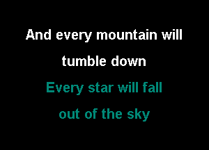 And every mountain will

tumble down

Every star will fall

out of the sky