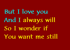 But I love you
And I always will

So I wonder if
You want me still