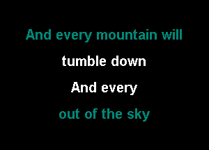 And every mountain will
tumble down

And every

out of the sky