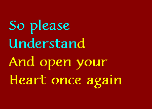 So please
Understand

And open your
Heart once again