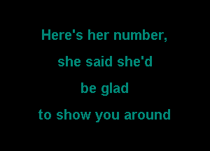 Here's her number,

she said she'd
be glad

to show you around