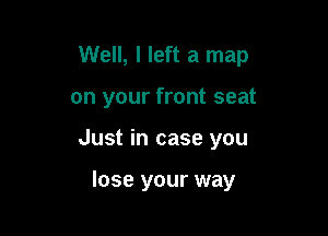 Well, I left a map

on your front seat

Just in case you

lose your way