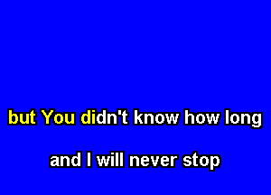 but You didn't know how long

and I will never stop