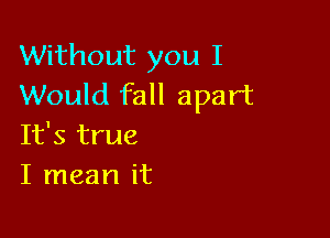 Without you I
Would fall apart

It's true
I mean it