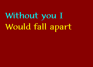 Without you I
Would fall apart