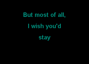 But most of all,

I wish you'd

stay