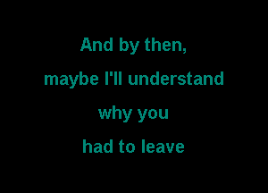 And by then,

maybe I'll understand
why you

had to leave