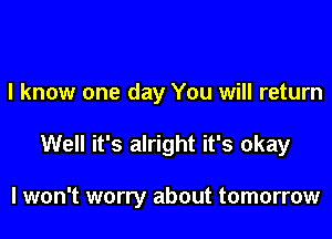 I know one day You will return

Well it's alright it's okay

I won't worry about tomorrow