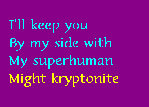 I'll keep you
By my side with

My superhuman
Might kryptonite