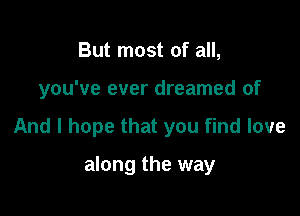 But most of all,

you've ever dreamed of

And I hope that you find love

along the way