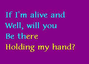 If I'm alive and
Well, will you

Be there
Holding my hand?