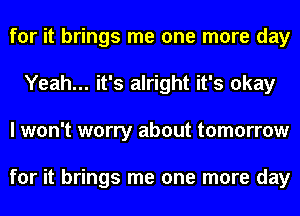 for it brings me one more day
Yeah... it's alright it's okay
I won't worry about tomorrow

for it brings me one more day