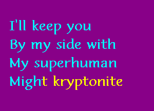 I'll keep you
By my side with

My superhuman
Might kryptonite