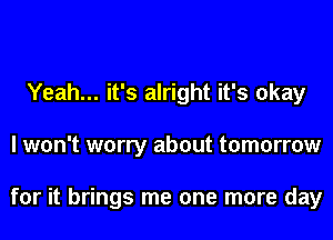 Yeah... it's alright it's okay
I won't worry about tomorrow

for it brings me one more day