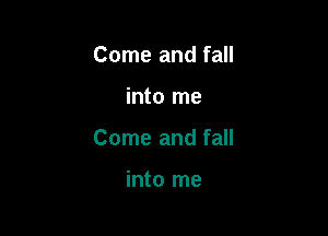 Come and fall

into me

Come and fall

into me