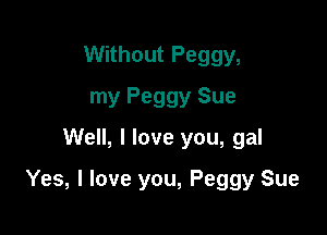 Without Peggy,
my Peggy Sue
Well, I love you, gal

Yes, I love you, Peggy Sue