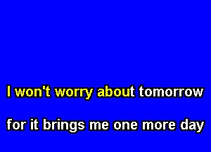 I won't worry about tomorrow

for it brings me one more day