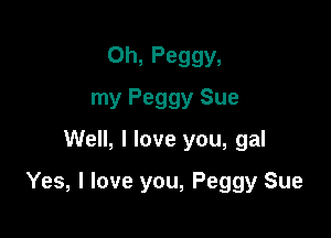 0h, Peggy,
my Peggy Sue
Well, I love you, gal

Yes, I love you, Peggy Sue