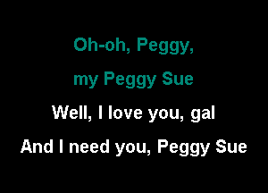 Oh-oh, Peggy,
my Peggy Sue
Well, I love you, gal

And I need you, Peggy Sue