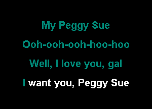 My Peggy Sue
Ooh-ooh-ooh-hoo-hoo

Well, I love you, gal

I want you, Peggy Sue