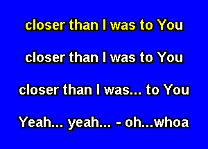 closer than I was to You
closer than I was to You

closer than I was... to You

Yeah... yeah... - oh...whoa