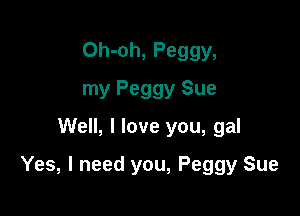 Oh-oh, Peggy,
my Peggy Sue
Well, I love you, gal

Yes, I need you, Peggy Sue