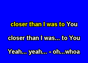 closer than I was to You

closer than I was... to You

Yeah... yeah... - oh...whoa