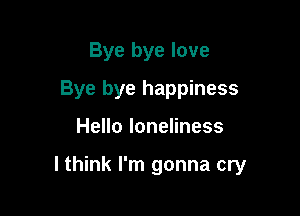 Bye bye love
Bye bye happiness

HeHoloneHness

lthink I'm gonna cry