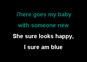 There goes my baby

with someone new

She sure looks happy,

I sure am blue