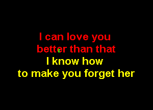 I can love you
better than that

I know how
to make you forget her