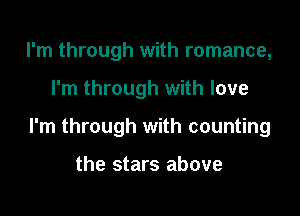 I'm through with romance,

I'm through with love

I'm through with counting

the stars above