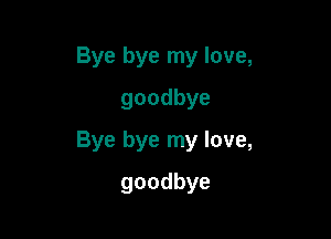 Bye bye my love,
goodbye

Bye bye my love,

goodbye