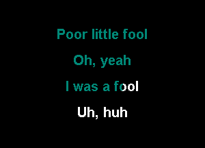 Poor little fool

Oh, yeah

I was a fool

Uh, huh