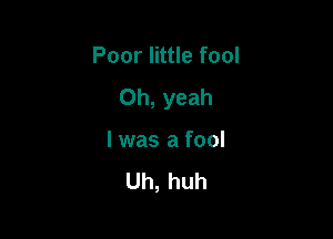 Poor little fool

Oh, yeah

I was a fool

Uh, huh