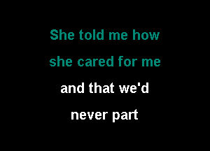 She told me how
she cared for me

and that we'd

never part