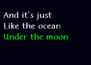 And it's just
Like the ocean

Under the moon