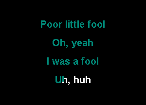 Poor little fool

Oh, yeah

I was a fool

Uh, huh